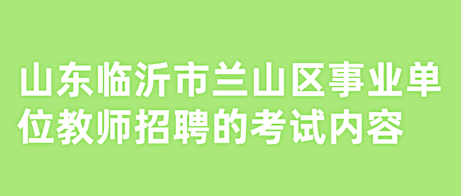 山东临沂市兰山区事业单位教师招聘的考试内容